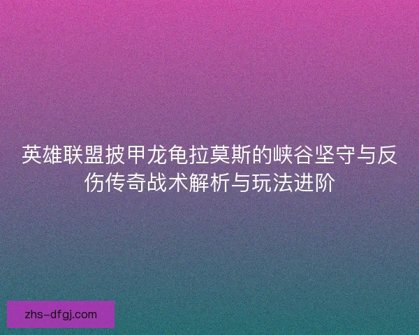 英雄联盟披甲龙龟拉莫斯的峡谷坚守与反伤传奇战术解析与玩法进阶