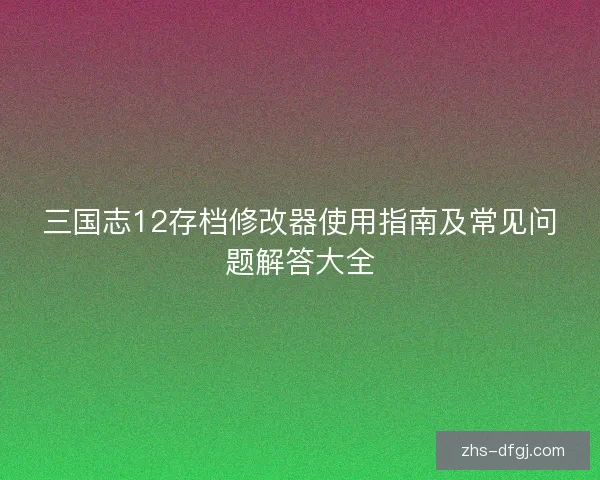 三国志12存档修改器使用指南及常见问题解答大全