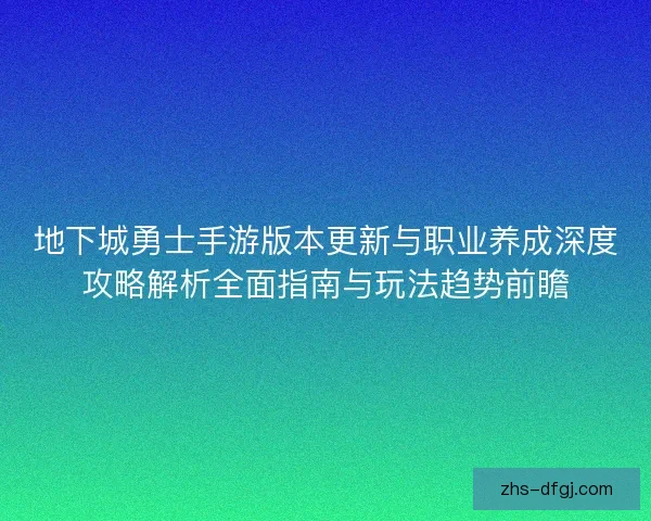 地下城勇士手游版本更新与职业养成深度攻略解析全面指南与玩法趋势前瞻