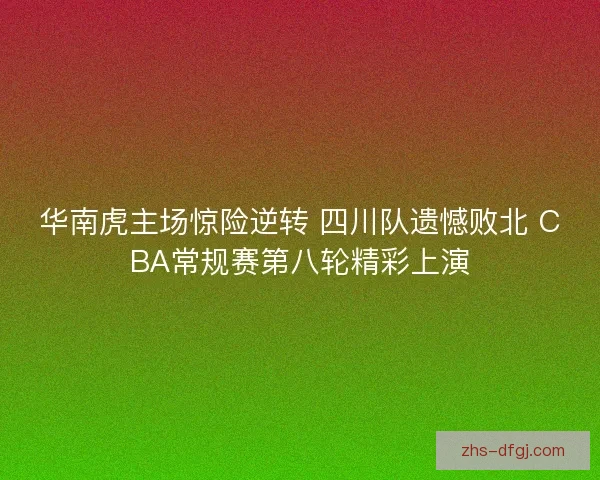 华南虎主场惊险逆转 四川队遗憾败北 CBA常规赛第八轮精彩上演