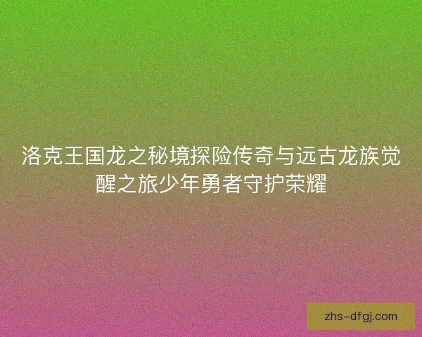 洛克王国龙之秘境探险传奇与远古龙族觉醒之旅少年勇者守护荣耀